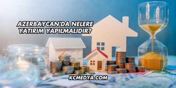 Azerbaycan’da Nelere Yatırım Yapılmalıdır?