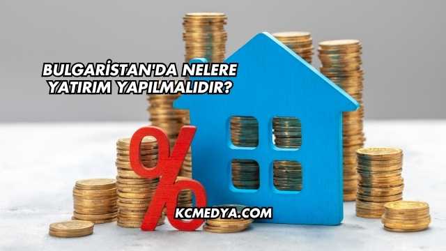 Bulgaristan'da Nelere Yatırım Yapılmalıdır?