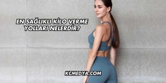 En Sağlıklı Kilo Verme Yolları Nelerdir?