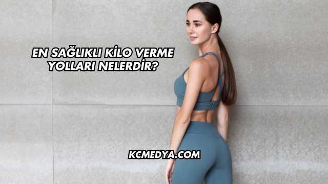 En Sağlıklı Kilo Verme Yolları Nelerdir?