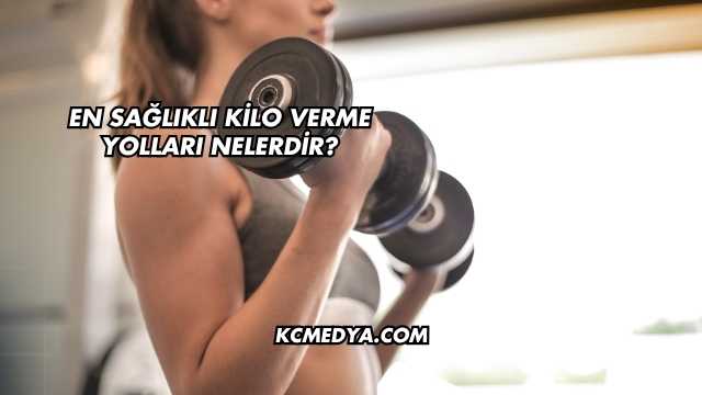 En Sağlıklı Kilo Verme Yolları Nelerdir?