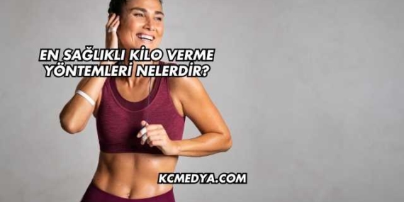 En Sağlıklı Kilo Verme Yöntemleri Nelerdir?