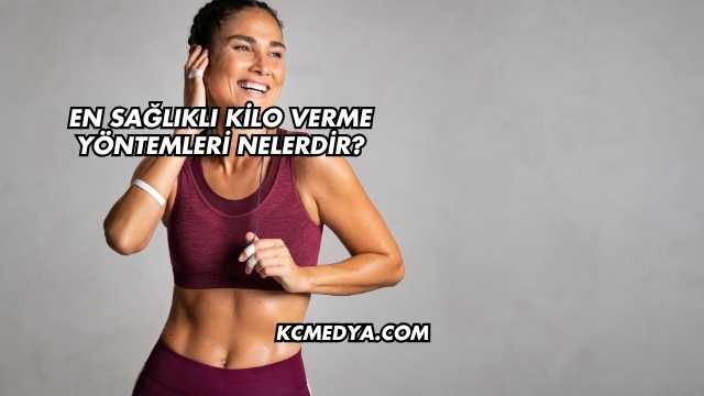 En Sağlıklı Kilo Verme Yöntemleri Nelerdir?