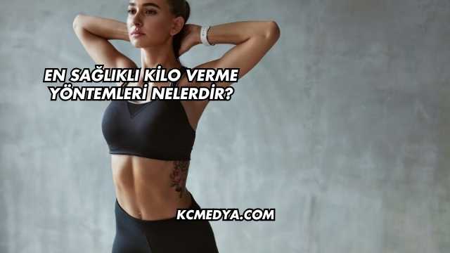 En Sağlıklı Kilo Verme Yöntemleri Nelerdir?