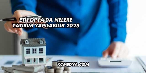 Etiyopya’da Nelere Yatırım Yapılabilir 2025