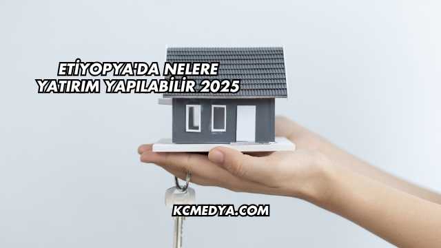 Etiyopya'da Nelere Yatırım Yapılabilir 2025