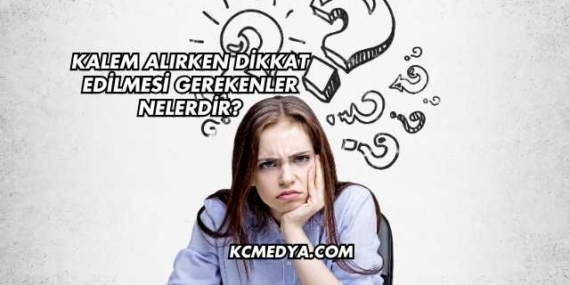 Kalem Alırken Dikkat Edilmesi Gerekenler Nelerdir?