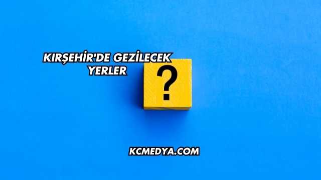 Kırşehir'de Gezilecek Yerler