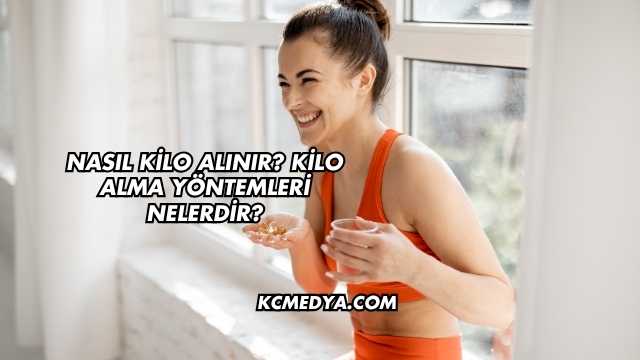 Nasıl Kilo Alınır? Kilo Alma Yöntemleri Nelerdir?