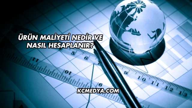 Ürün Maliyeti Nedir ve Nasıl Hesaplanır?