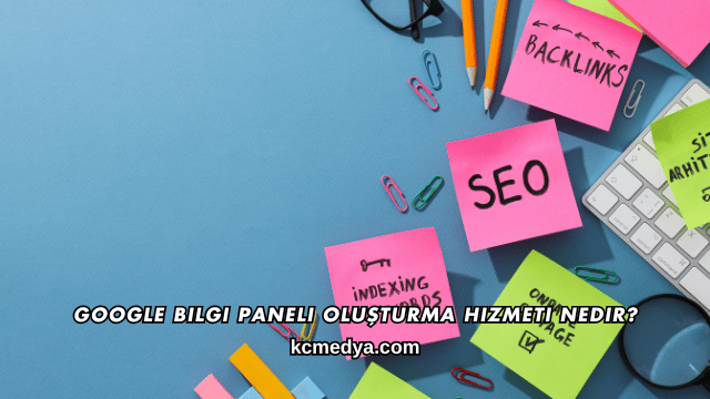 Google Bilgi Paneli Oluşturma Hizmeti Nedir?
